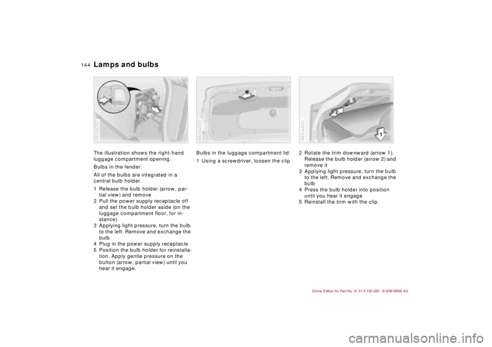 BMW 323Ci 2000  Owners Manual 144n
Lamps and bulbsThe illustration shows the right-hand 
luggage compartment opening.
Bulbs in the fender:
All of the bulbs are integrated in a 
central bulb holder.
1 Release the bulb holder (arrow