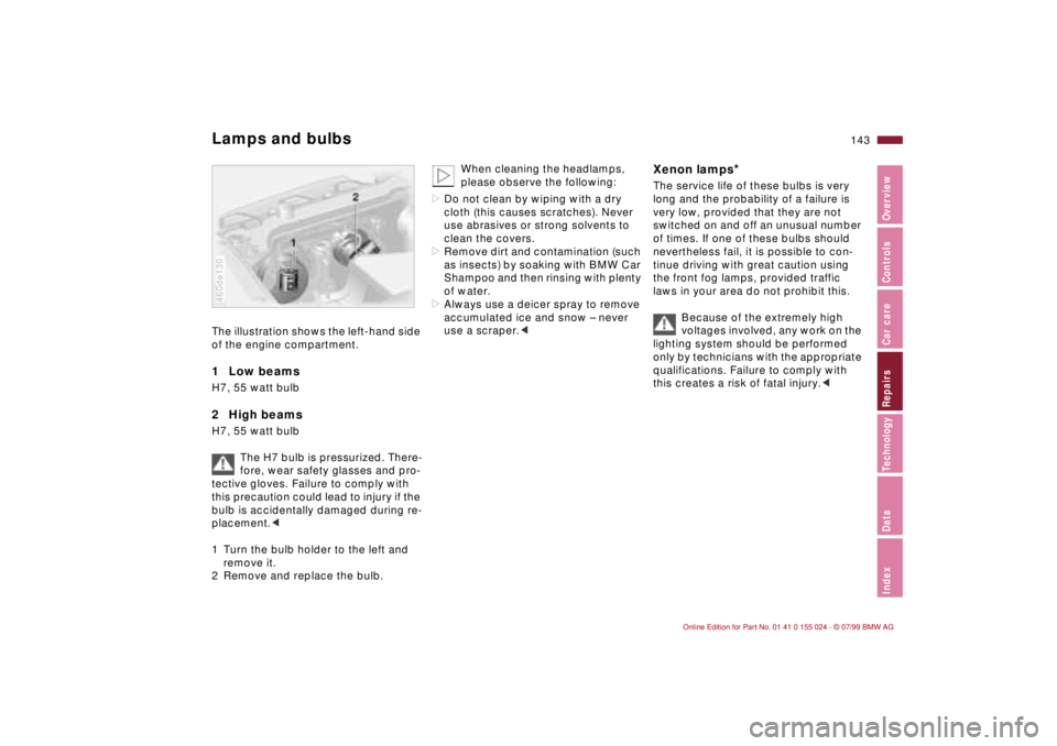 BMW 323i 2000 Owners Manual 143n
IndexDataTechnologyRepairsCar careControlsOverview
Lamps and bulbsThe illustration shows the left-hand side
of the engine compartment.1 Low beams H7, 55 watt bulb2 High beamsH7, 55 watt bulb
BMW 323i 2000 Owners Manual 143n
IndexDataTechnologyRepairsCar careControlsOverview
Lamps and bulbsThe illustration shows the left-hand side
of the engine compartment.1 Low beams H7, 55 watt bulb2 High beamsH7, 55 watt bulb