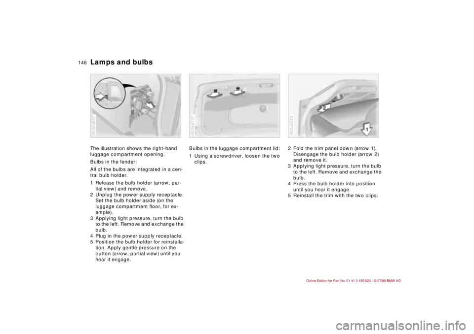 BMW 323i 2000 Owners Manual 146n
Lamps and bulbsThe illustration shows the right-hand
luggage compartment opening.
Bulbs in the fender:
All of the bulbs are integrated in a cen-
tral bulb holder.
1 Release the bulb holder (arro BMW 323i 2000 Owners Manual 146n
Lamps and bulbsThe illustration shows the right-hand
luggage compartment opening.
Bulbs in the fender:
All of the bulbs are integrated in a cen-
tral bulb holder.
1 Release the bulb holder (arro