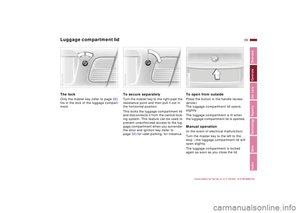 BMW 323i 2000 Owners Guide 39n
IndexDataTechnologyRepairsCar careControlsOverview
Luggage compartment lid The lockOnly the master key (refer to page 32)
fits in the lock of the luggage compart-
ment.460de008
To secure separate BMW 323i 2000 Owners Guide 39n
IndexDataTechnologyRepairsCar careControlsOverview
Luggage compartment lid The lockOnly the master key (refer to page 32)
fits in the lock of the luggage compart-
ment.460de008
To secure separate