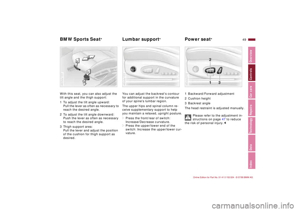 BMW 323i 2000 Service Manual 49n
IndexDataTechnologyRepairsCar careControlsOverview
BMW Sports Seat
*
Lumbar support
* Power seat
*
With this seat, you can also adjust the
tilt angle and the thigh support:
1 To adjust the tilt BMW 323i 2000 Service Manual 49n
IndexDataTechnologyRepairsCar careControlsOverview
BMW Sports Seat
*
Lumbar support
* Power seat
*
With this seat, you can also adjust the
tilt angle and the thigh support:
1 To adjust the tilt