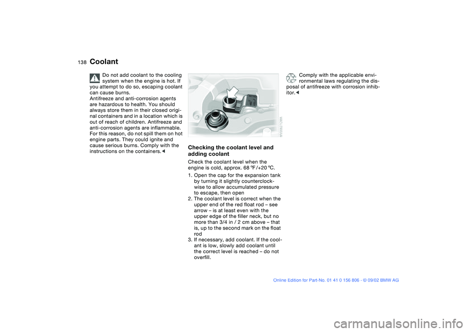 BMW 325Ci 2003 Owners Manual 138
Coolant
Do not add coolant to the cooling
system when the engine is hot. If
you attempt to do so, escaping coolant
can cause burns.
Antifreeze and anti-corrosion agents
are hazardous to health BMW 325Ci 2003 Owners Manual 138
Coolant
Do not add coolant to the cooling
system when the engine is hot. If
you attempt to do so, escaping coolant
can cause burns.
Antifreeze and anti-corrosion agents
are hazardous to health