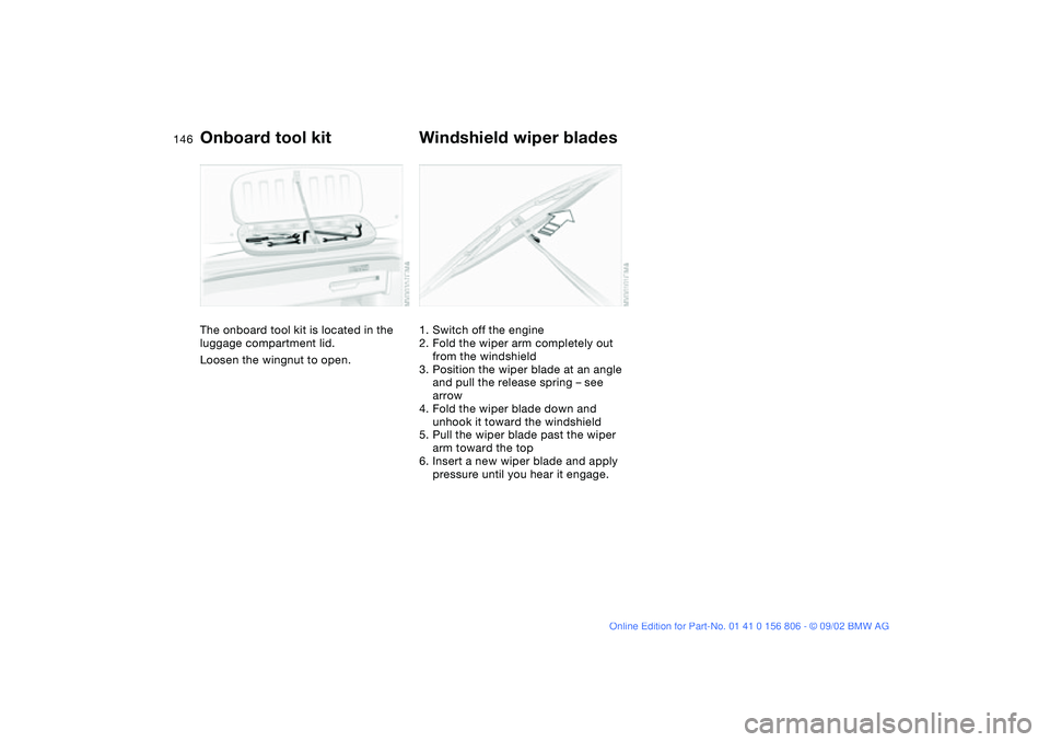 BMW 325Ci 2003  Owners Manual 146Replacement procedures
Onboard tool kitThe onboard tool kit is located in the 
luggage compartment lid.
Loosen the wingnut to open.
Windshield wiper blades1. Switch off the engine
2. Fold the wiper