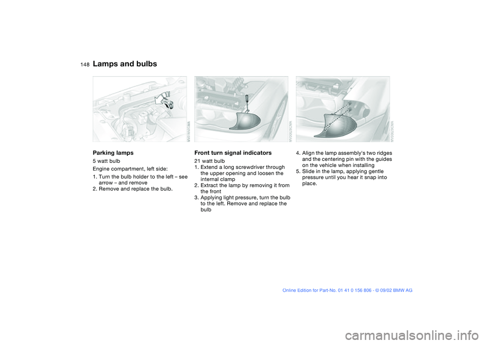 BMW 325Ci 2003  Owners Manual 148
Parking lamps5 watt bulb
Engine compartment, left side:
1. Turn the bulb holder to the left – see 
arrow – and remove
2. Remove and replace the bulb.
Front turn signal indicators21 watt bulb
1
