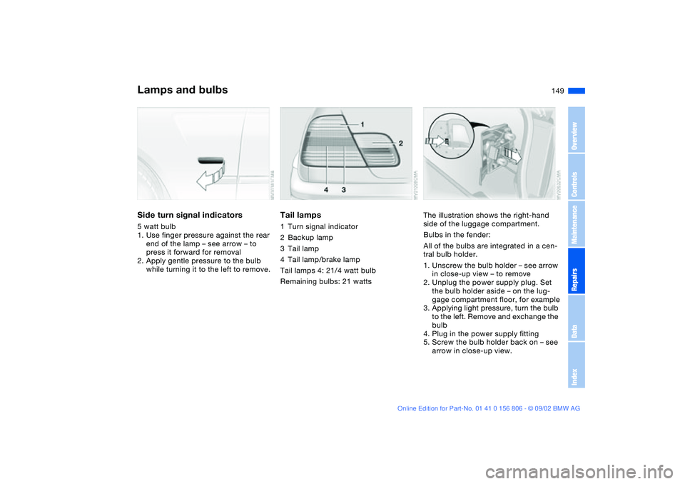 BMW 325Ci 2003  Owners Manual 149
Side turn signal indicators5 watt bulb
1. Use finger pressure against the rear 
end of the lamp – see arrow – to 
press it forward for removal
2. Apply gentle pressure to the bulb 
while turni