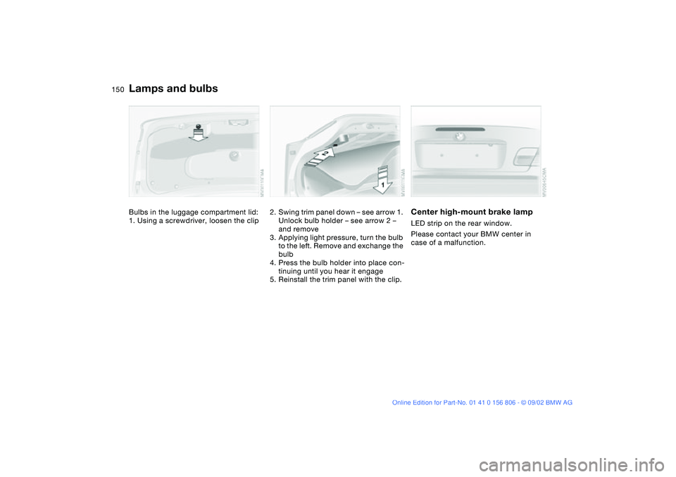 BMW 325Ci 2003  Owners Manual 150
Bulbs in the luggage compartment lid:
1. Using a screwdriver, loosen the clip
2. Swing trim panel down – see arrow 1. 
Unlock bulb holder – see arrow 2 – 
and remove
3. Applying light pressu