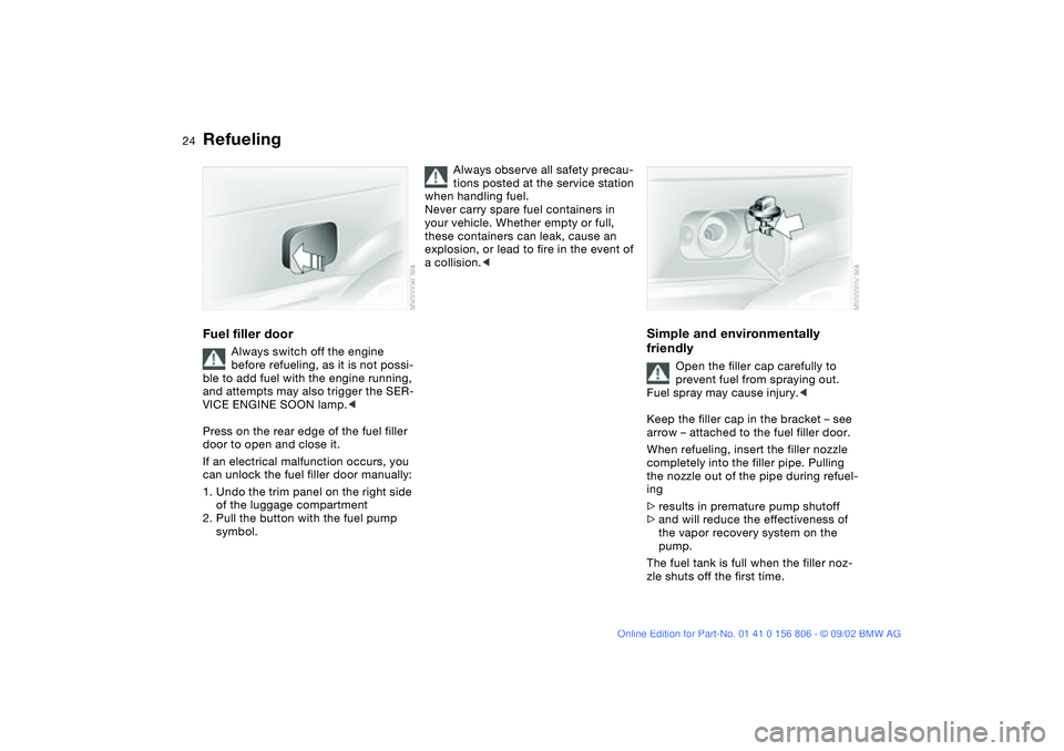 BMW 325Ci 2003 Owners Manual 24
RefuelingFuel filler door
Always switch off the engine 
before refueling, as it is not possi-
ble to add fuel with the engine running, 
and attempts may also trigger the SER-
VICE ENGINE SOON lamp.