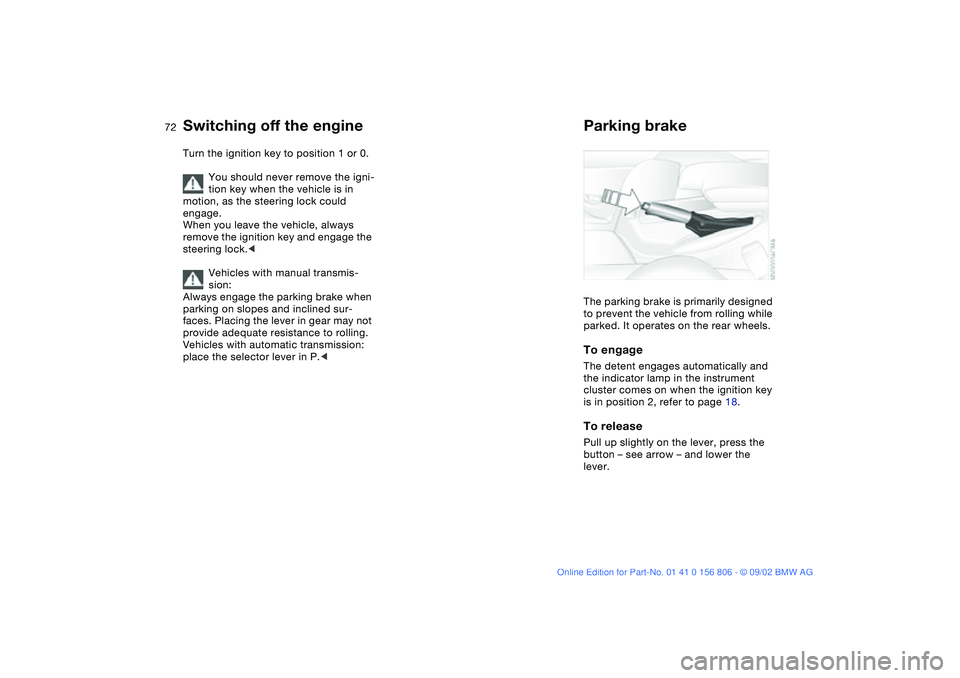 BMW 325Ci 2003  Owners Manual 72
Switching off the engineTurn the ignition key to position 1 or 0.
You should never remove the igni-
tion key when the vehicle is in 
motion, as the steering lock could 
engage.
When you leave the v