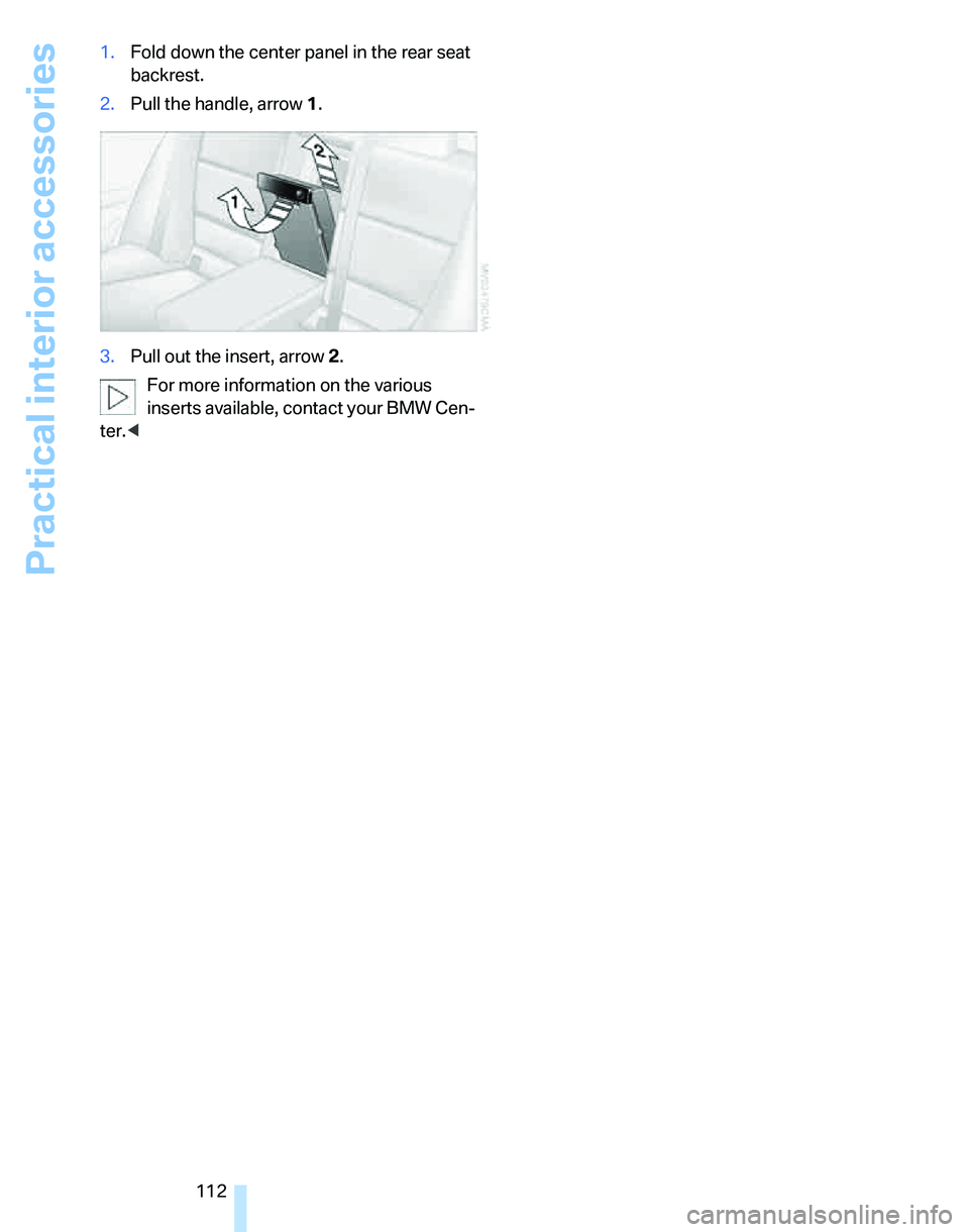 BMW 325I 2006  Owners Manual Practical interior accessories
112 1.Fold down the center panel in the rear seat 
backrest.
2.Pull the handle, arrow1.
3.Pull out the insert, arrow 2.
For more information on the various 
inserts avai