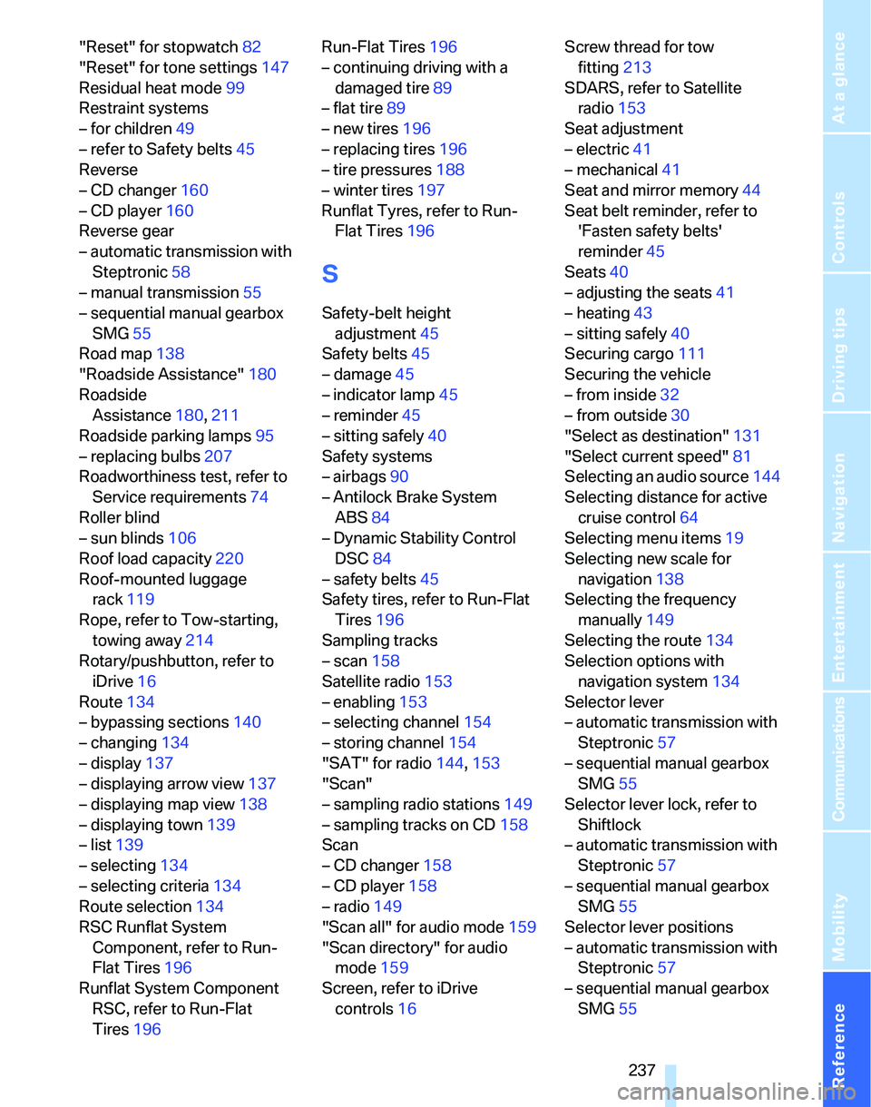 BMW 325I 2006 Owners Manual Reference 237
At a glance
Controls
Driving tips
Communications
Navigation
Entertainment
Mobility
"Reset" for stopwatch82
"Reset" for tone settings147
Residual heat mode99
Restraint systems
– for chi BMW 325I 2006 Owners Manual Reference 237
At a glance
Controls
Driving tips
Communications
Navigation
Entertainment
Mobility
"Reset" for stopwatch82
"Reset" for tone settings147
Residual heat mode99
Restraint systems
– for chi