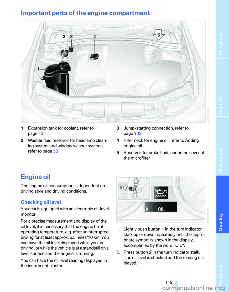 BMW 325I 2005 Owners Manual Reference
At a glance
Controls
Driving tips
Mobility
119
Important parts of the engine compartment
1Expansion tank for coolant, refer to
page121
2Washer fluid reservoir for headlamp clean-
ing syste BMW 325I 2005 Owners Manual Reference
At a glance
Controls
Driving tips
Mobility
119
Important parts of the engine compartment
1Expansion tank for coolant, refer to
page121
2Washer fluid reservoir for headlamp clean-
ing syste
