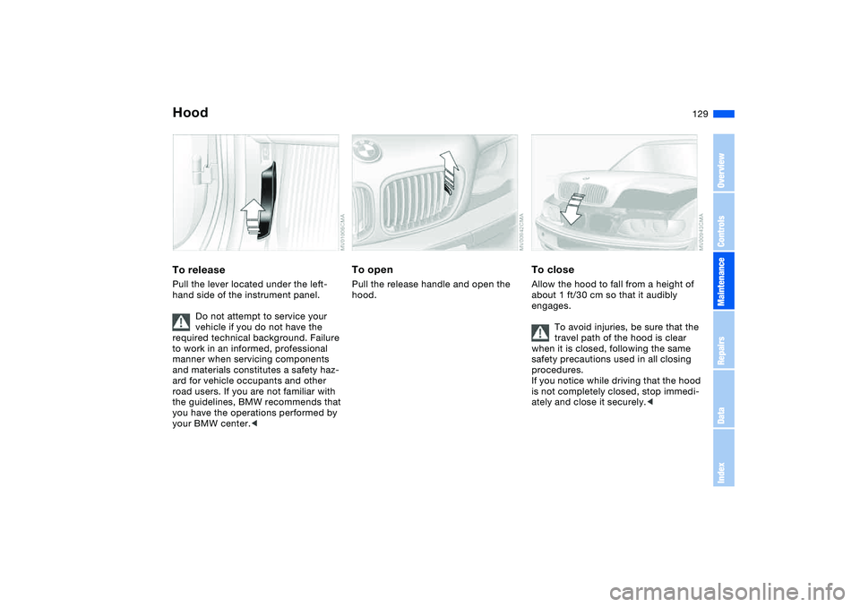 BMW 325I 2004  Owners Manual 129 In the engine compartment
HoodTo releasePull the lever located under the left-
hand side of the instrument panel.
Do not attempt to service your 
vehicle if you do not have the 
required technical