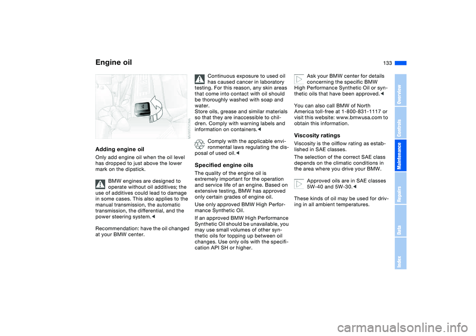 BMW 325I 2004  Owners Manual 133
Adding engine oilOnly add engine oil when the oil level 
has dropped to just above the lower 
mark on the dipstick.
BMW engines are designed to 
operate without oil additives; the 
use of additive