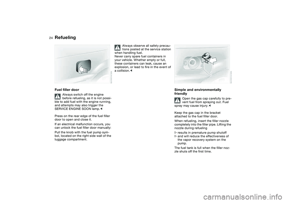 BMW 325I 2004  Owners Manual 24
RefuelingFuel filler door
Always switch off the engine 
before refueling, as it is not possi-
ble to add fuel with the engine running, 
and attempts may also trigger the 
SERVICE ENGINE SOON lamp.<