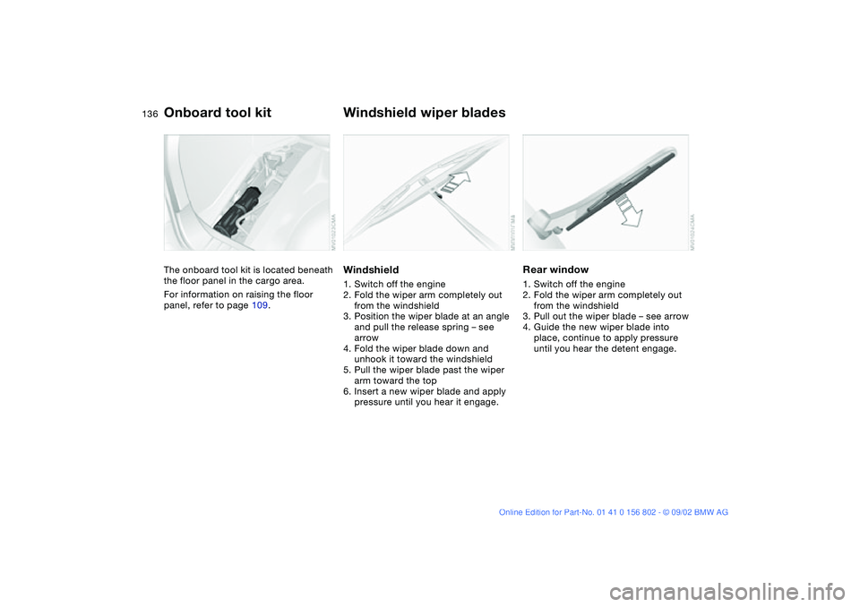 BMW 325I 2003  Owners Manual 136Replacement procedures
Onboard tool kitThe onboard tool kit is located beneath 
the floor panel in the cargo area.
For information on raising the floor 
panel, refer to page 109.
Windshield wiper b