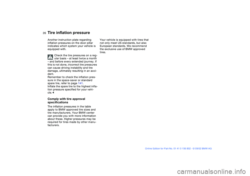BMW 325I 2003  Owners Manual 26
Another instruction plate regarding 
inflation pressures on the door pillar 
indicates which system your vehicle is 
equipped with.
Check the tire pressures on a reg-
ular basis – at least twice 