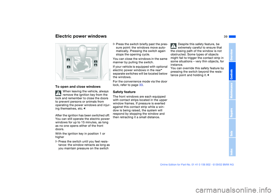 BMW 325I 2003 Owners Guide 39
Electric power windowsTo open and close windows
When leaving the vehicle, always 
remove the ignition key from the 
lock and remember to close the doors 
to prevent persons or animals from 
operati