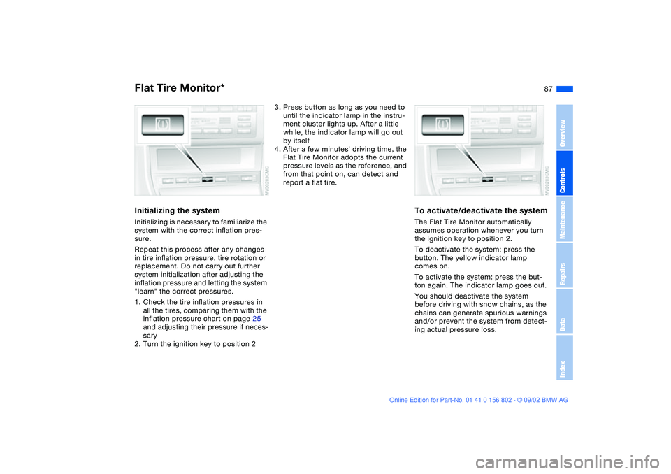 BMW 325I 2003  Owners Manual 87
Initializing the systemInitializing is necessary to familiarize the 
system with the correct inflation pres-
sure.
Repeat this process after any changes 
in tire inflation pressure, tire rotation o