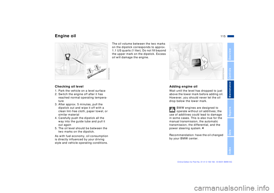 BMW 325I 2002 Owners Manual 115n
OverviewControlsMaintenanceRepairsDataIndex
Engine oilChecking oil level1. Park the vehicle on a level surface
2. Switch the engine off after it has
reached normal operating tempera-
ture
3. Aft BMW 325I 2002 Owners Manual 115n
OverviewControlsMaintenanceRepairsDataIndex
Engine oilChecking oil level1. Park the vehicle on a level surface
2. Switch the engine off after it has
reached normal operating tempera-
ture
3. Aft