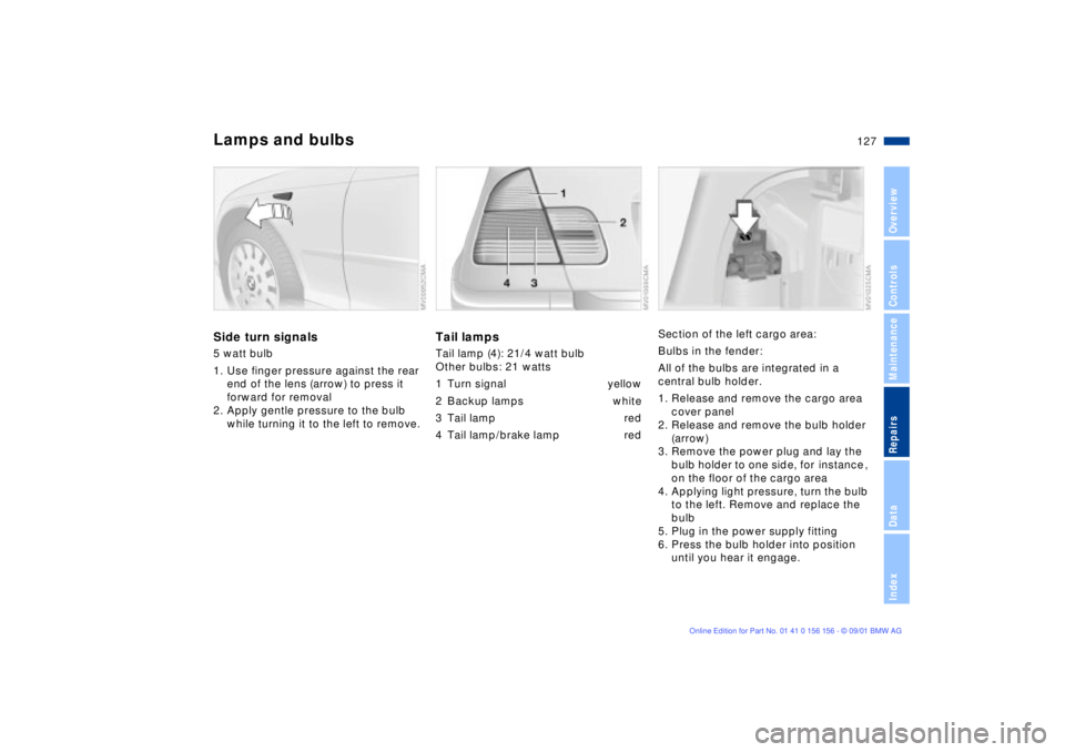 BMW 325I 2002 Owners Manual 127n
OverviewControlsMaintenanceRepairsDataIndex
Lamps and bulbsSide turn signals5 watt bulb
1. Use finger pressure against the rear
end of the lens (arrow) to press it
forward for removal
2. Apply BMW 325I 2002 Owners Manual 127n
OverviewControlsMaintenanceRepairsDataIndex
Lamps and bulbsSide turn signals5 watt bulb
1. Use finger pressure against the rear
end of the lens (arrow) to press it
forward for removal
2. Apply
