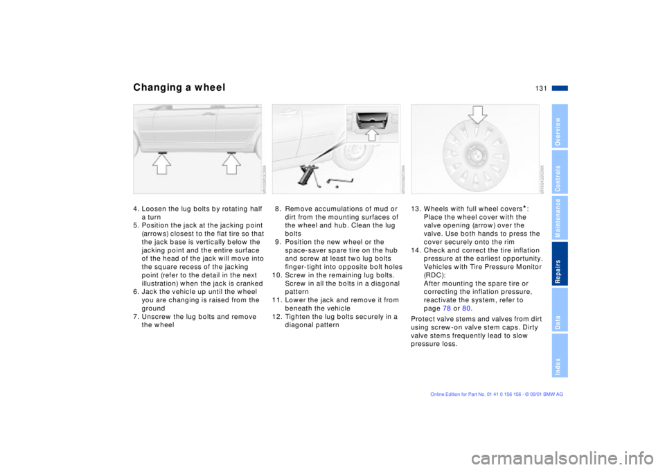 BMW 325I 2002 Owners Manual 131n
OverviewControlsMaintenanceRepairsDataIndex
Changing a wheel4. Loosen the lug bolts by rotating half
a turn
5. Position the jack at the jacking point
(arrows) closest to the flat tire so that
BMW 325I 2002 Owners Manual 131n
OverviewControlsMaintenanceRepairsDataIndex
Changing a wheel4. Loosen the lug bolts by rotating half
a turn
5. Position the jack at the jacking point
(arrows) closest to the flat tire so that