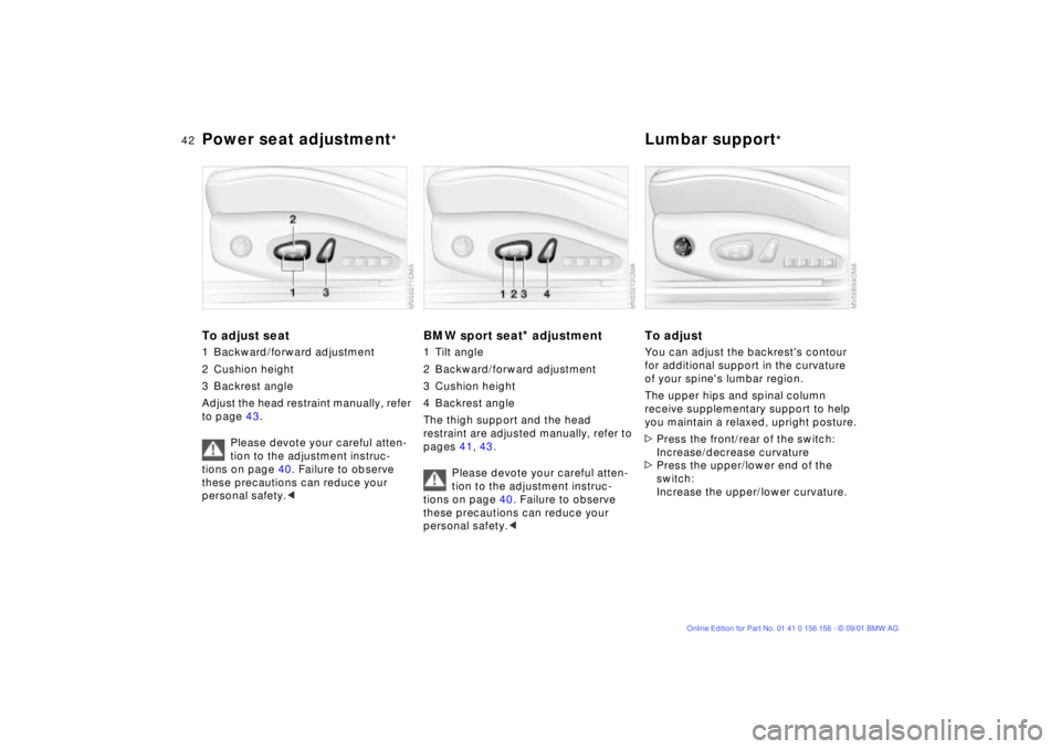 BMW 325I 2002 Service Manual 42n
Power seat adjustment
*
Lumbar support
*
To adjust seat1 Backward/forward adjustment
2 Cushion height
3 Backrest angle
Adjust the head restraint manually, refer
to page 43.
Please devote your car BMW 325I 2002 Service Manual 42n
Power seat adjustment
*
Lumbar support
*
To adjust seat1 Backward/forward adjustment
2 Cushion height
3 Backrest angle
Adjust the head restraint manually, refer
to page 43.
Please devote your car