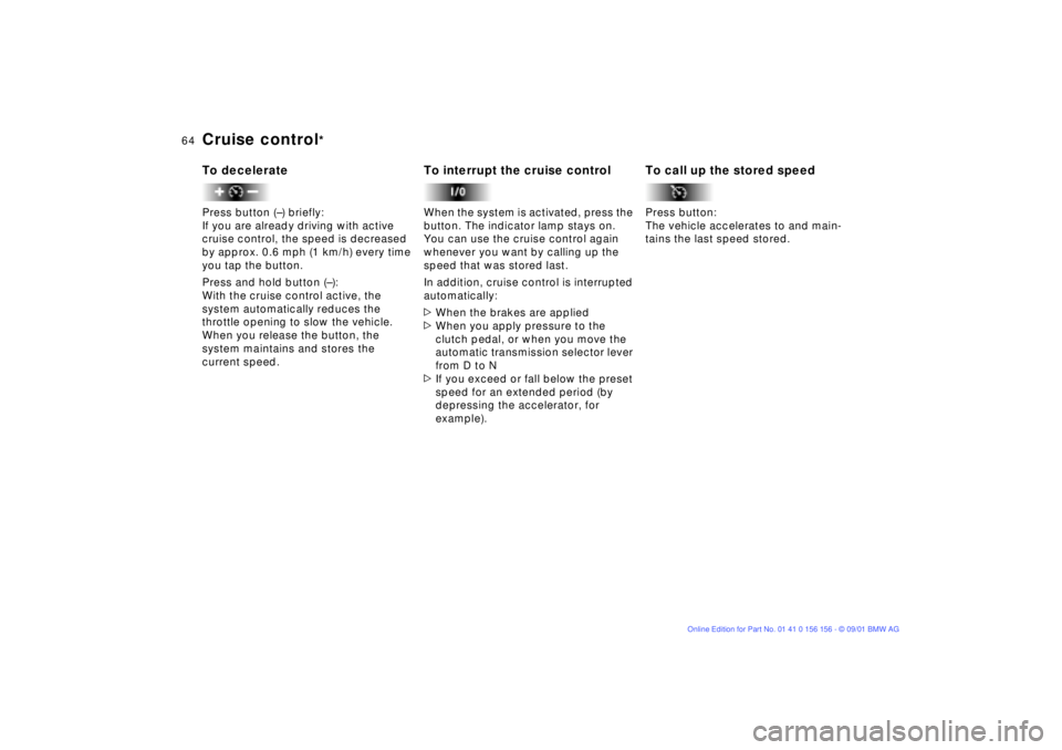 BMW 325I 2002 Repair Manual 64n
Cruise control
*
To deceleratePress button (Ð) briefly:
If you are already driving with active
cruise control, the speed is decreased
by approx. 0.6 mph (1 km/h) every time
you tap the button BMW 325I 2002 Repair Manual 64n
Cruise control
*
To deceleratePress button (Ð) briefly:
If you are already driving with active
cruise control, the speed is decreased
by approx. 0.6 mph (1 km/h) every time
you tap the button