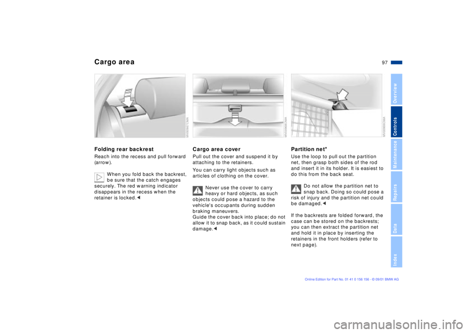 BMW 325I 2002 Owners Manual 97n
OverviewControlsMaintenanceRepairsDataIndex
Cargo areaFolding rear backrestReach into the recess and pull forward
(arrow).
When you fold back the backrest,
be sure that the catch engages
secure BMW 325I 2002 Owners Manual 97n
OverviewControlsMaintenanceRepairsDataIndex
Cargo areaFolding rear backrestReach into the recess and pull forward
(arrow).
When you fold back the backrest,
be sure that the catch engages
secure