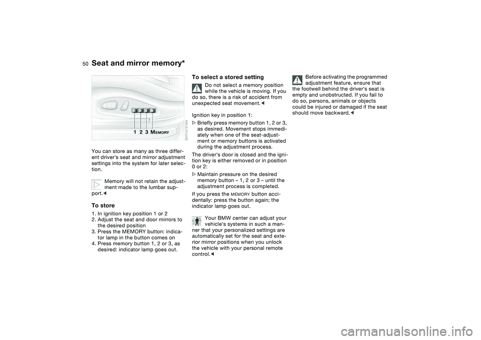 BMW 325I SPORT WAGON 2001  Owners Manual 50
Seat and mirror memory*You can store as many as three differ-
ent drivers seat and mirror adjustment 
settings into the system for later selec-
tion.
Memory will not retain the adjust-
ment made t