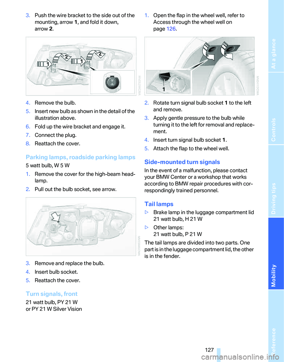 BMW 325XI 2005  Owners Manual Reference
At a glance
Controls
Driving tips
Mobility
 127
3.Push the wire bracket to the side out of the 
mounting, arrow1, and fold it down, 
arrow2.
4.Remove the bulb.
5.Insert new bulb as shown in 