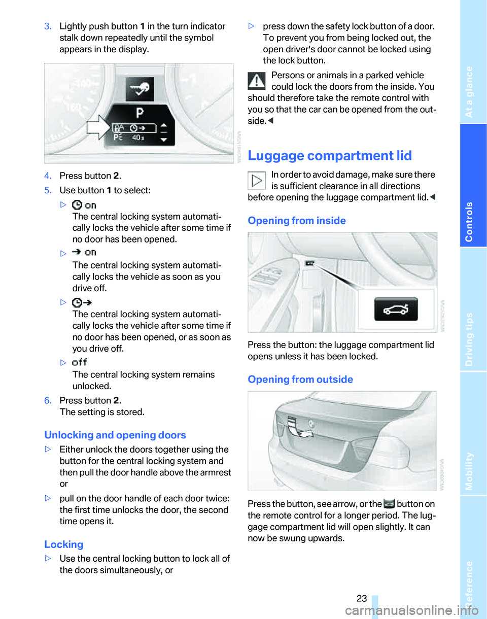 BMW 325XI 2005 Owners Manual Reference
At a glance
Controls
Driving tips
Mobility
 23
3.Lightly push button1 in the turn indicator 
stalk down repeatedly until the symbol 
appears in the display.
4.Press button 2.
5.Use button 1 
