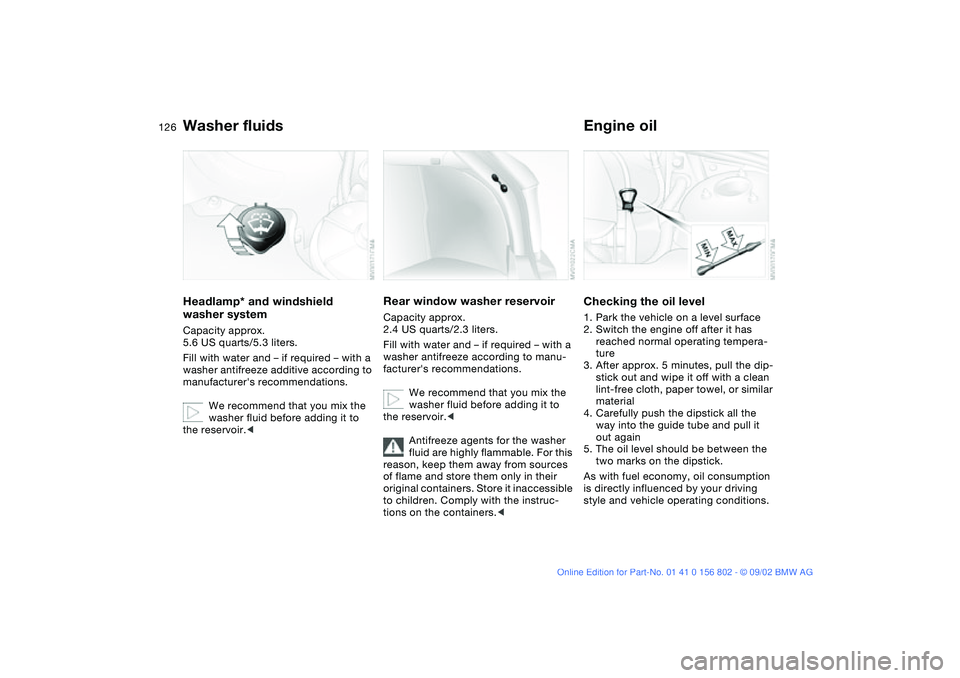 BMW 325XI 2003  Owners Manual 126
Washer fluidsHeadlamp* and windshield 
washer systemCapacity approx. 
5.6 US quarts/5.3 liters.
Fill with water and – if required – with a 
washer antifreeze additive according to 
manufacture