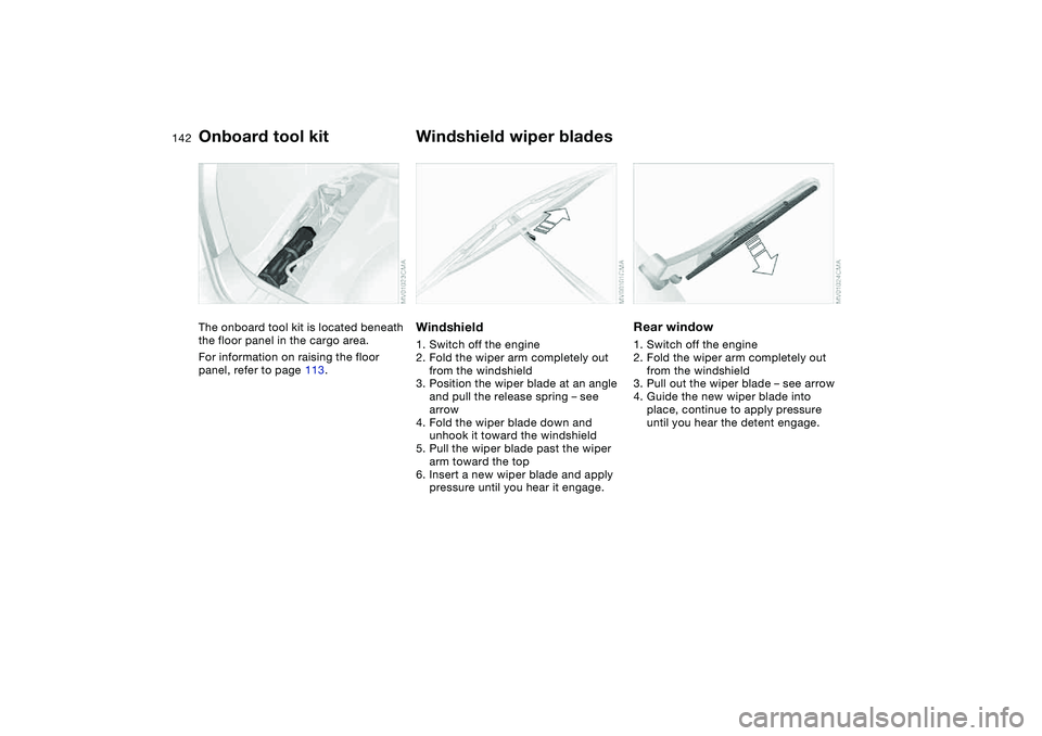 BMW 325XI SEDAN 2005  Owners Manual 142Replacement procedures
Onboard tool kitThe onboard tool kit is located beneath 
the floor panel in the cargo area.
For information on raising the floor 
panel, refer to page 113.
Windshield wiper b