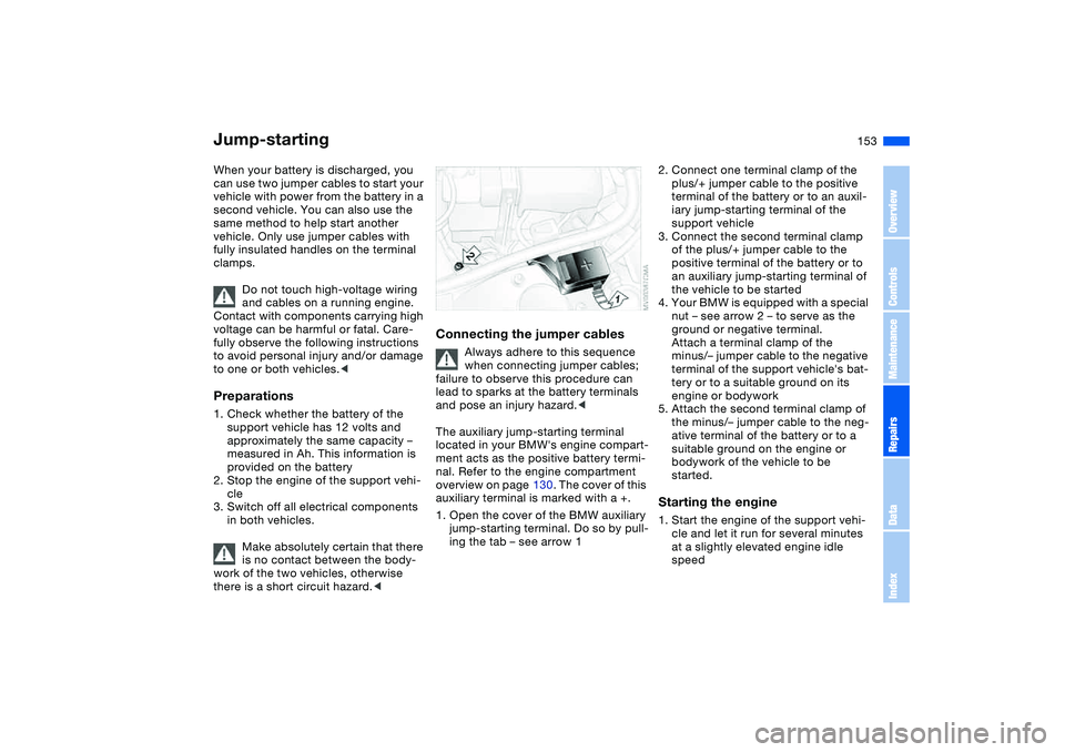BMW 325XI SEDAN 2005  Owners Manual 153
Jump-startingWhen your battery is discharged, you 
can use two jumper cables to start your 
vehicle with power from the battery in a 
second vehicle. You can also use the 
same method to help star