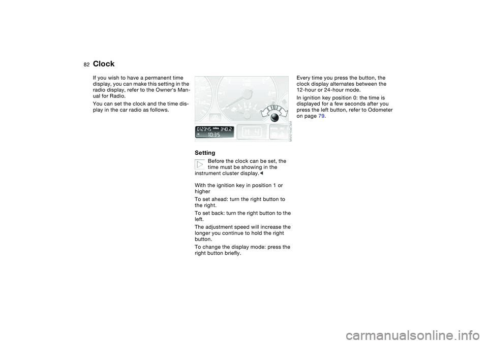 BMW 325XI SEDAN 2005  Owners Manual 82
ClockIf you wish to have a permanent time 
display, you can make this setting in the 
radio display, refer to the Owners Man-
ual for Radio.
You can set the clock and the time dis-
play in the car