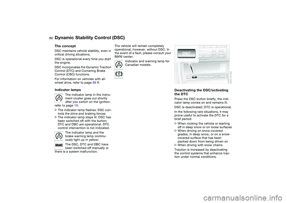 BMW 325XI SEDAN 2005  Owners Manual 86
Dynamic Stability Control (DSC)The conceptDSC maintains vehicle stability, even in 
critical driving situations.
DSC is operational every time you start 
the engine. 
DSC incorporates the Dynamic T