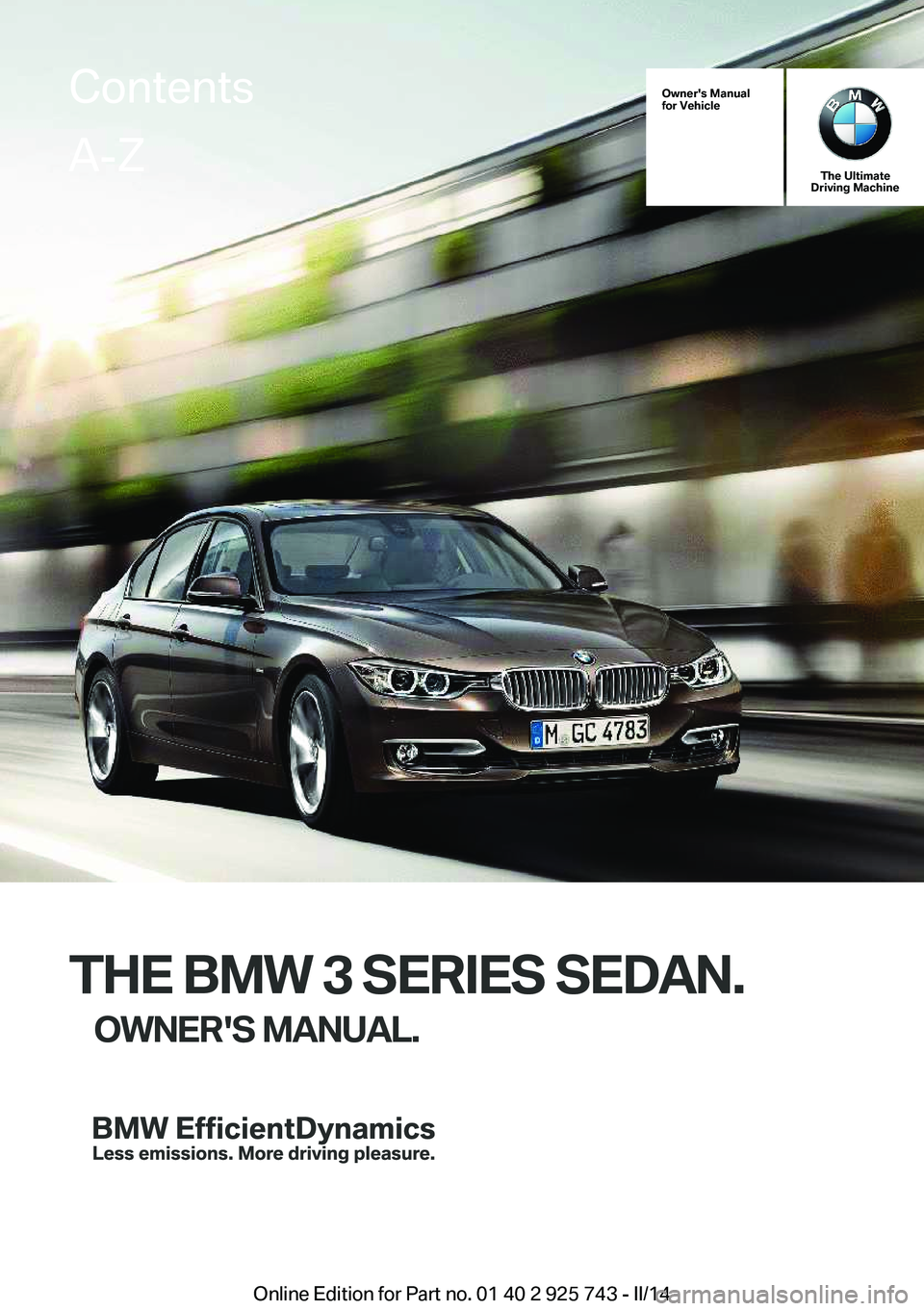 BMW 328D XDRIVE 2014 Owners Manual Owner's Manual
for Vehicle
The Ultimate
Driving Machine
THE BMW 3 SERIES SEDAN.
OWNER'S MANUAL.
ContentsA-Z
Online Edition for Part no. 01 40 2 925 743 - II/14 BMW 328D XDRIVE 2014 Owners Manual Owner's Manual
for Vehicle
The Ultimate
Driving Machine
THE BMW 3 SERIES SEDAN.
OWNER'S MANUAL.
ContentsA-Z
Online Edition for Part no. 01 40 2 925 743 - II/14
