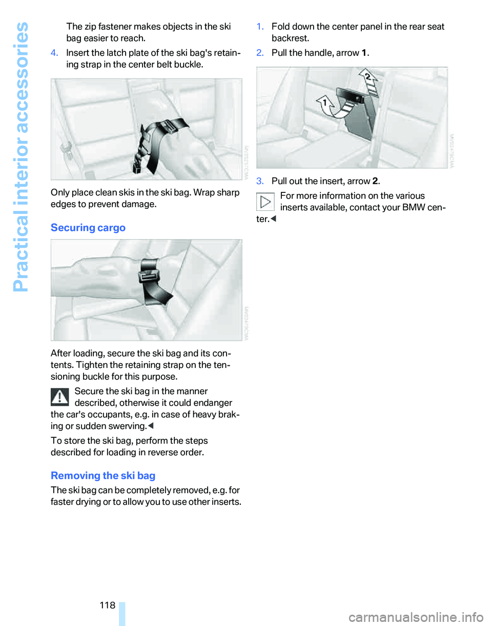 BMW 328I 2007  Owners Manual Practical interior accessories
118 The zip fastener makes objects in the ski 
bag easier to reach.
4.Insert the latch plate of the ski bags retain-
ing strap in the center belt buckle.
Only place cle