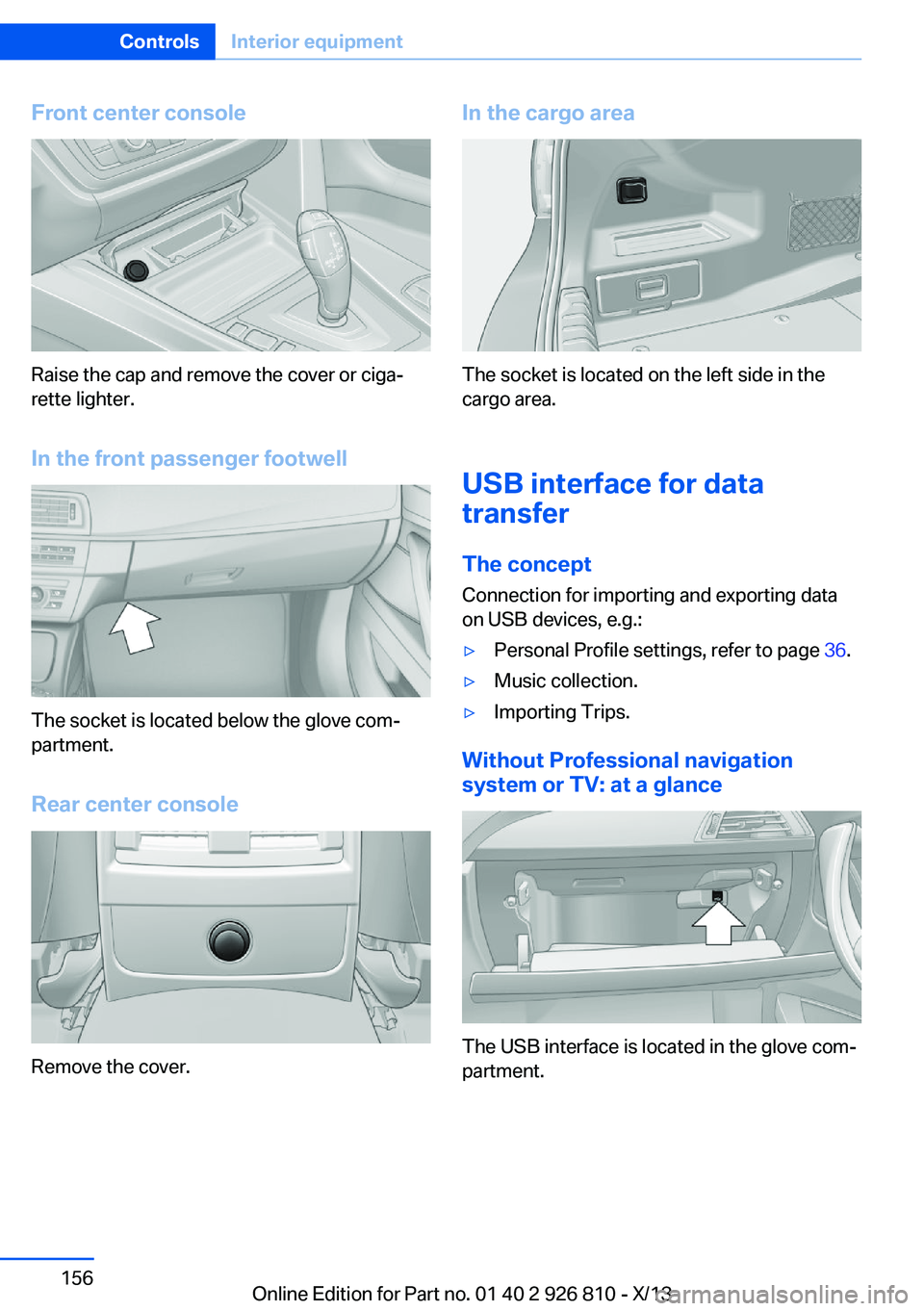 BMW 328I SEDAN 2013 Owners Manual Front center console
Raise the cap and remove the cover or ciga‐
rette lighter.
In the front passenger footwell
The socket is located below the glove com‐
partment.
Rear center console
Remove the BMW 328I SEDAN 2013 Owners Manual Front center console
Raise the cap and remove the cover or ciga‐
rette lighter.
In the front passenger footwell
The socket is located below the glove com‐
partment.
Rear center console
Remove the