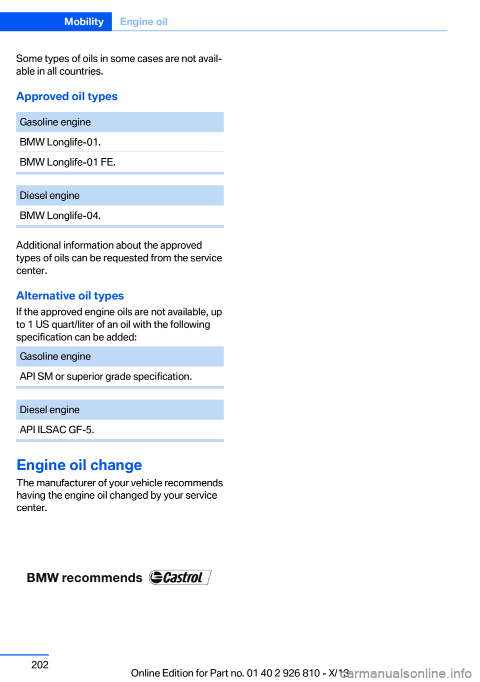 BMW 328I SEDAN 2013  Owners Manual Some types of oils in some cases are not avail‐ 
able in all countries.
Approved oil types 
Gasoline engine 
BMW Longlife-01.
BMW Longlife-01 FE. 
Diesel engine
BMW Longlife-04. 
Additional informat