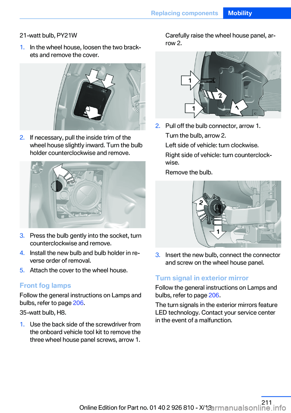 BMW 328I SEDAN 2013 Owners Manual 21-watt bulb, PY21W1.In the wheel house, loosen the two brack‐
ets and remove the cover.2.If necessary, pull the inside trim of the
wheel house slightly inward. Turn the bulb
holder counterclockwise BMW 328I SEDAN 2013 Owners Manual 21-watt bulb, PY21W1.In the wheel house, loosen the two brack‐
ets and remove the cover.2.If necessary, pull the inside trim of the
wheel house slightly inward. Turn the bulb
holder counterclockwise