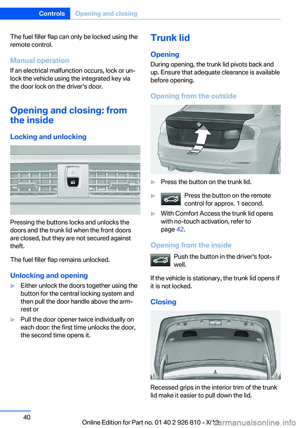 BMW 328I SEDAN 2013 Owners Manual The fuel filler flap can only be locked using the
remote control.
Manual operation If an electrical malfunction occurs, lock or un‐
lock the vehicle using the integrated key via
the door lock on the BMW 328I SEDAN 2013 Owners Manual The fuel filler flap can only be locked using the
remote control.
Manual operation If an electrical malfunction occurs, lock or un‐
lock the vehicle using the integrated key via
the door lock on the