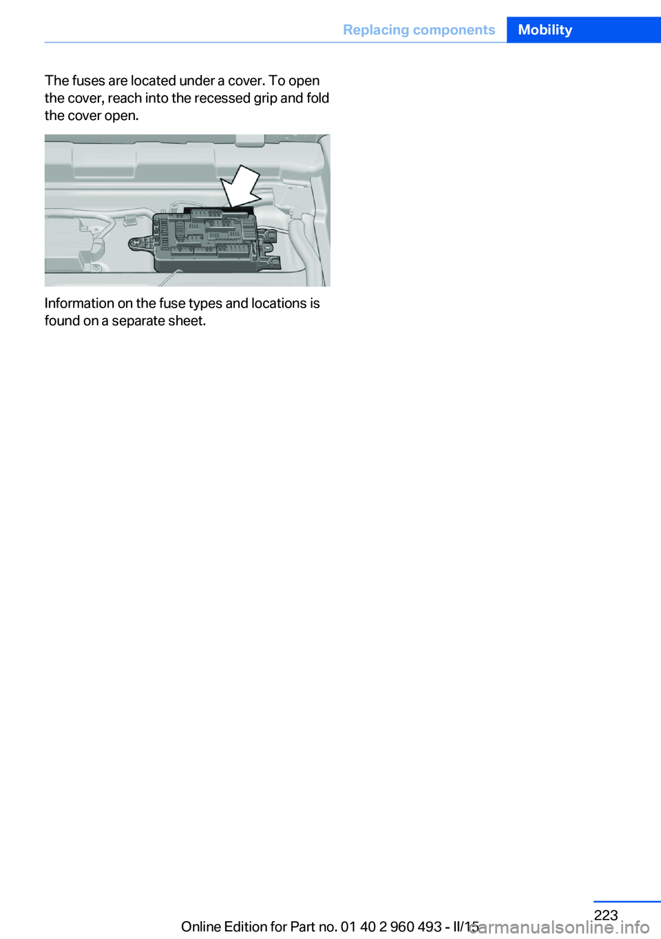 BMW 328I XDRIVE SPORTS WAGON 2016 Owners Manual The fuses are located under a cover. To open
the cover, reach into the recessed grip and fold
the cover open.
Information on the fuse types and locations is
found on a separate sheet.
Seite 223Replaci BMW 328I XDRIVE SPORTS WAGON 2016 Owners Manual The fuses are located under a cover. To open
the cover, reach into the recessed grip and fold
the cover open.
Information on the fuse types and locations is
found on a separate sheet.
Seite 223Replaci