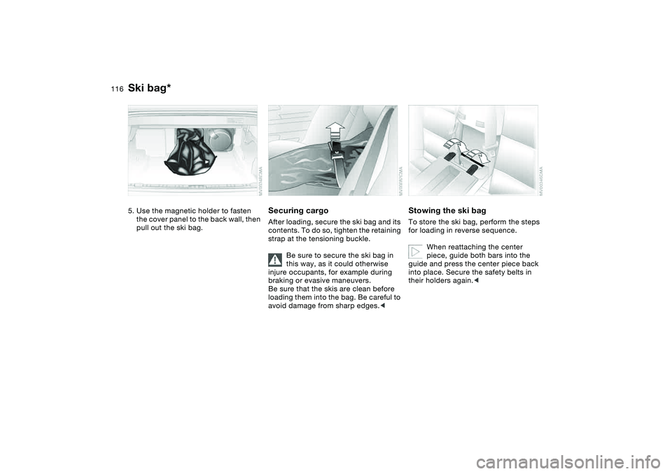 BMW 330CI CONVERTABLE 2006  Owners Manual 116
5. Use the magnetic holder to fasten 
the cover panel to the back wall, then 
pull out the ski bag.
Securing cargoAfter loading, secure the ski bag and its 
contents. To do so, tighten the retaini