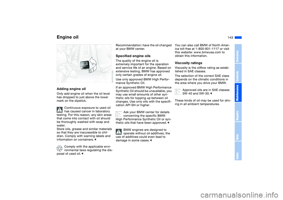 BMW 330CI CONVERTABLE 2006  Owners Manual 143
Adding engine oilOnly add engine oil when the oil level 
has dropped to just above the lower 
mark on the dipstick.
Continuous exposure to used oil 
has caused cancer in laboratory 
testing. For t