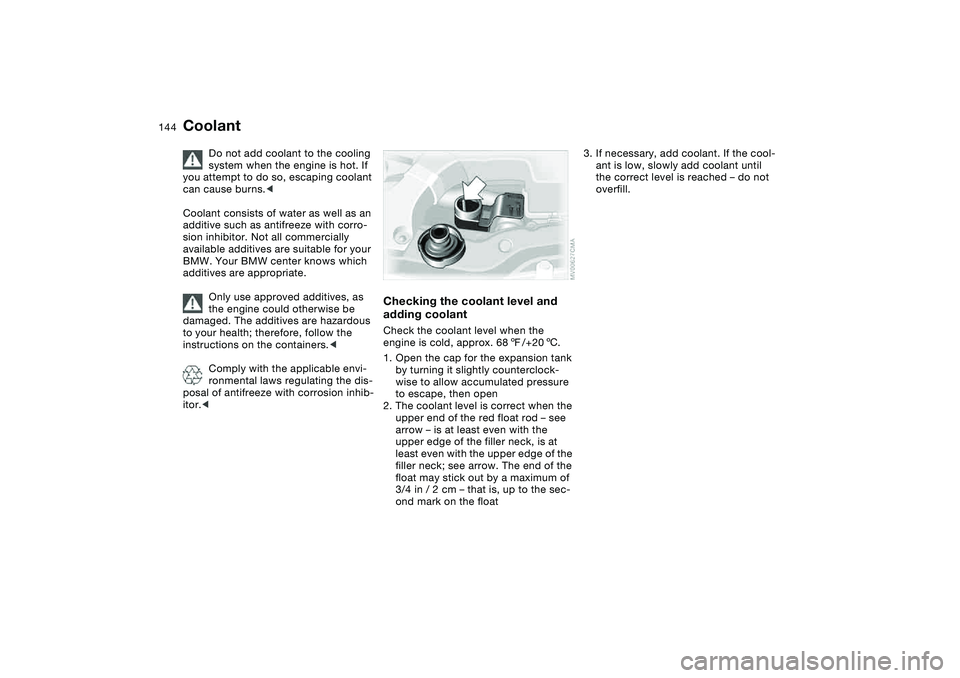 BMW 330CI CONVERTABLE 2006 Owners Manual 144
Coolant
Do not add coolant to the cooling
system when the engine is hot. If
you attempt to do so, escaping coolant
can cause burns.<
Coolant consists of water as well as an
additive such as an BMW 330CI CONVERTABLE 2006 Owners Manual 144
Coolant
Do not add coolant to the cooling
system when the engine is hot. If
you attempt to do so, escaping coolant
can cause burns.<
Coolant consists of water as well as an
additive such as an