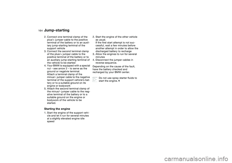 BMW 330CI CONVERTABLE 2006 Owners Manual 164
2. Connect one terminal clamp of the
plus/+ jumper cable to the positive
terminal of the battery or to an auxil-
iary jump-starting terminal of the
support vehicle
3. Connect the second termin BMW 330CI CONVERTABLE 2006 Owners Manual 164
2. Connect one terminal clamp of the
plus/+ jumper cable to the positive
terminal of the battery or to an auxil-
iary jump-starting terminal of the
support vehicle
3. Connect the second termin