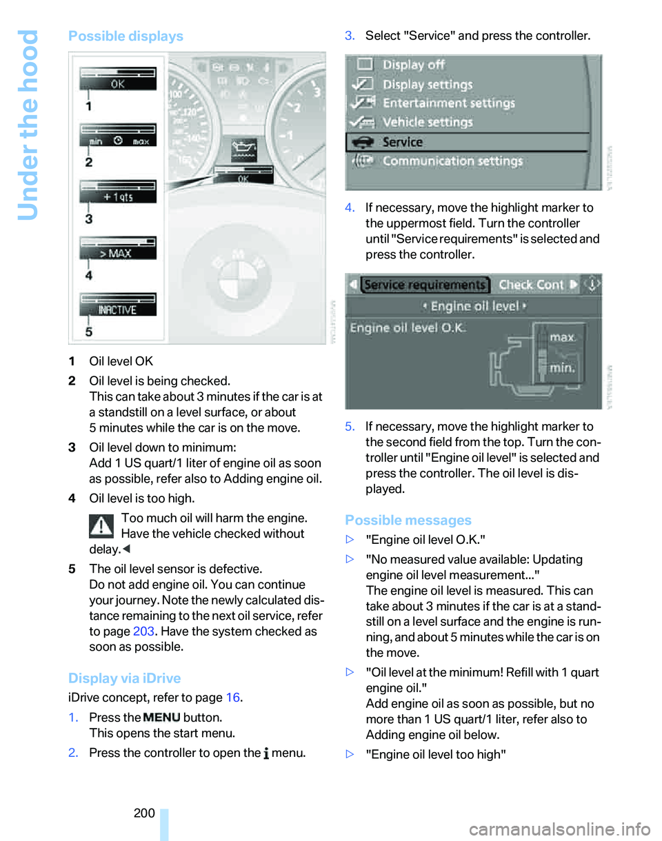 BMW 330I 2006 Owners Manual Under the hood
200
Possible displays
1Oil level OK
2Oil level is being checked.
This can take about 3 minutes if the car is at
a standstill on a level surface, or about
5 minutes while the car is on BMW 330I 2006 Owners Manual Under the hood
200
Possible displays
1Oil level OK
2Oil level is being checked.
This can take about 3 minutes if the car is at
a standstill on a level surface, or about
5 minutes while the car is on