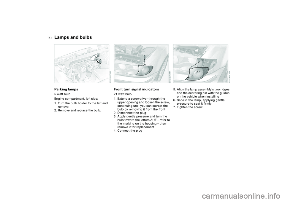 BMW 330I 2004 Owners Manual 144
Parking lamps5 watt bulb
Engine compartment, left side:
1. Turn the bulb holder to the left and
remove
2. Remove and replace the bulb.
Front turn signal indicators21 watt bulb
1. Extend a screwdr BMW 330I 2004 Owners Manual 144
Parking lamps5 watt bulb
Engine compartment, left side:
1. Turn the bulb holder to the left and
remove
2. Remove and replace the bulb.
Front turn signal indicators21 watt bulb
1. Extend a screwdr