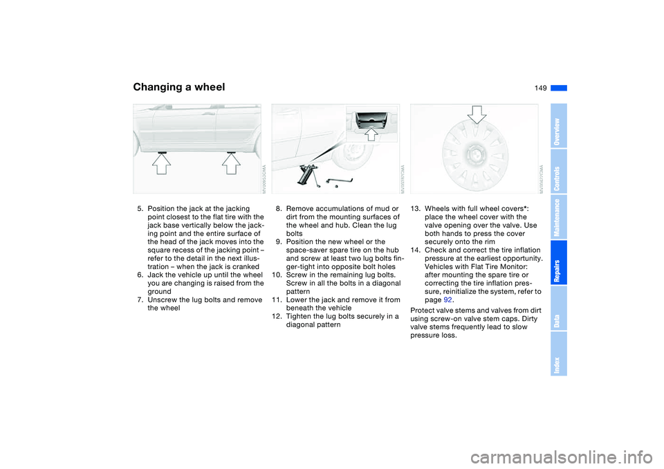 BMW 330I 2004 Owners Manual 149
5. Position the jack at the jacking
point closest to the flat tire with the
jack base vertically below the jack-
ing point and the entire surface of
the head of the jack moves into the
square BMW 330I 2004 Owners Manual 149
5. Position the jack at the jacking
point closest to the flat tire with the
jack base vertically below the jack-
ing point and the entire surface of
the head of the jack moves into the
square